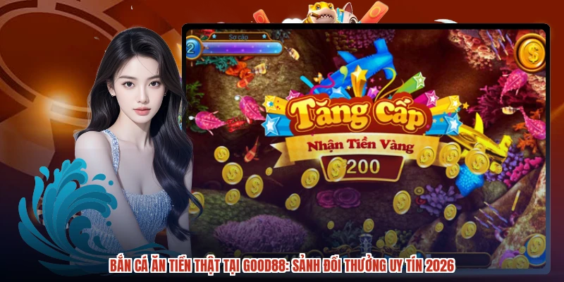 Bắn Cá Ăn Tiền Thật Tại GOOD88: Sảnh Đổi Thưởng Uy Tín 2026