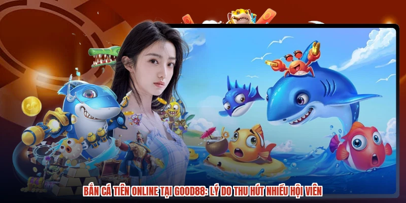 Bắn Cá Tiên Online Tại GOOD88: Lý Do Thu Hút Nhiều Hội Viên