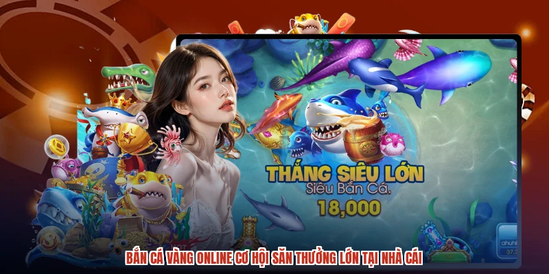 Bắn Cá Vàng Online Cơ Hội Săn Thưởng Lớn Tại Nhà Cái