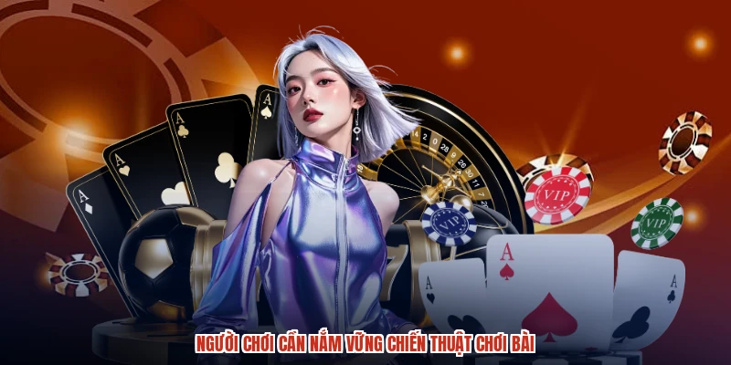 Người chơi cần nắm vững chiến thuật chơi bài
