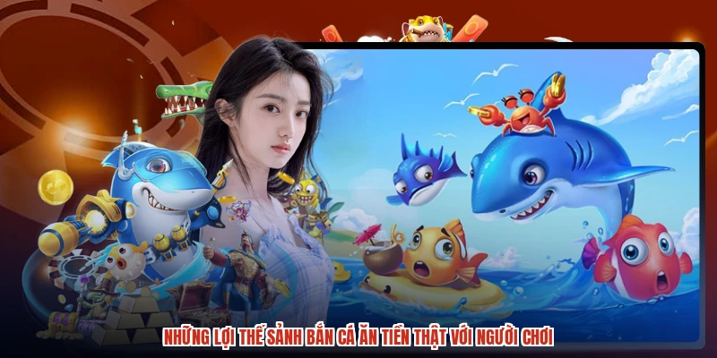 Những lợi thế sảnh bắn cá ăn tiền thật với người chơi Những lợi thế sảnh bắn cá ăn tiền thật với người chơi