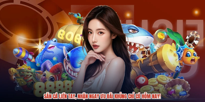 Săn cá liền tay, nhận ngay ưu đãi khủng chỉ có hôm nay