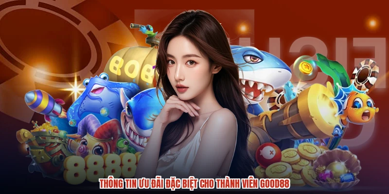Thông tin ưu đãi đặc biệt cho thành viên GOOD88 Thông tin ưu đãi đặc biệt cho thành viên GOOD88