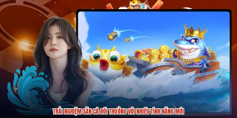 Trải nghiệm săn cá đổi thưởng với nhiều tính năng mới
